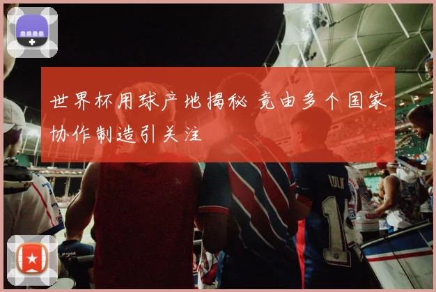 世界杯用球产地揭秘 竟由多个国家协作制造引关注