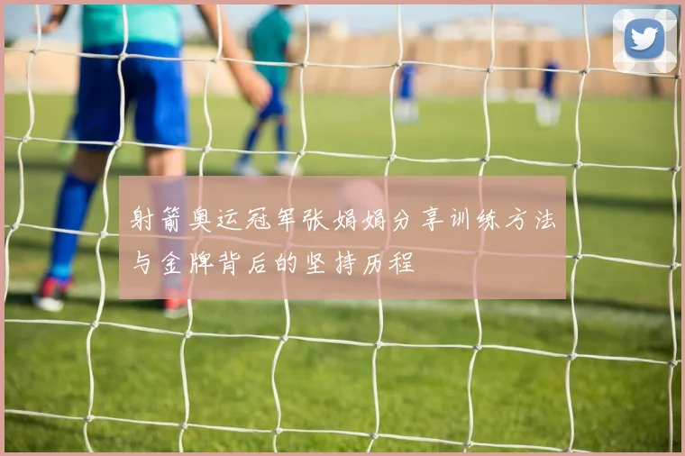 射箭奥运冠军张娟娟分享训练方法与金牌背后的坚持历程
