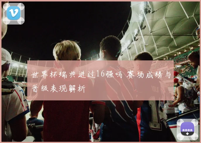世界杯瑞典进过16强吗 赛场成绩与晋级表现解析