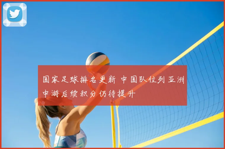 国家足球排名更新 中国队位列亚洲中游后续积分仍待提升