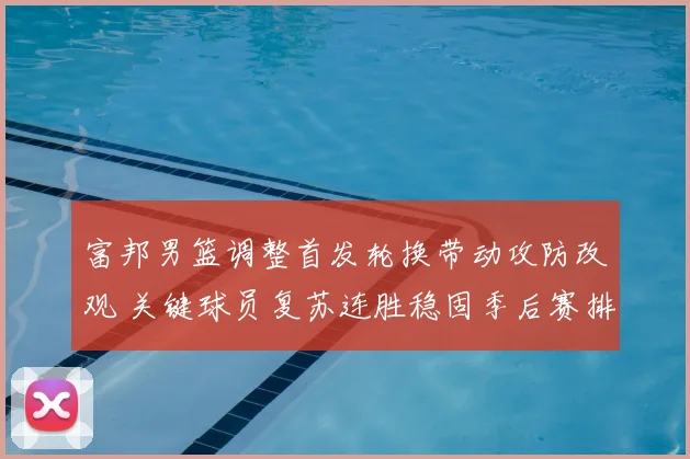 富邦男篮调整首发轮换带动攻防改观 关键球员复苏连胜稳固季后赛排名