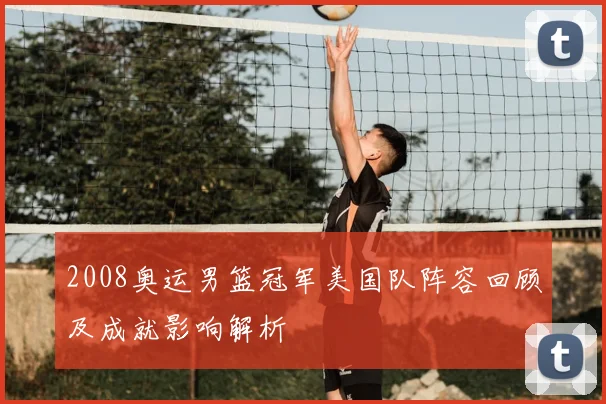 2008奥运男篮冠军美国队阵容回顾及成就影响解析