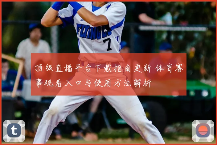 顶级直播平台下载指南更新 体育赛事观看入口与使用方法解析