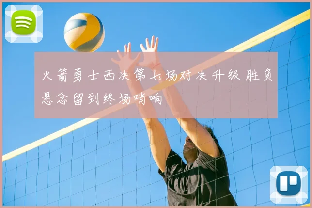 火箭勇士西决第七场对决升级 胜负悬念留到终场哨响