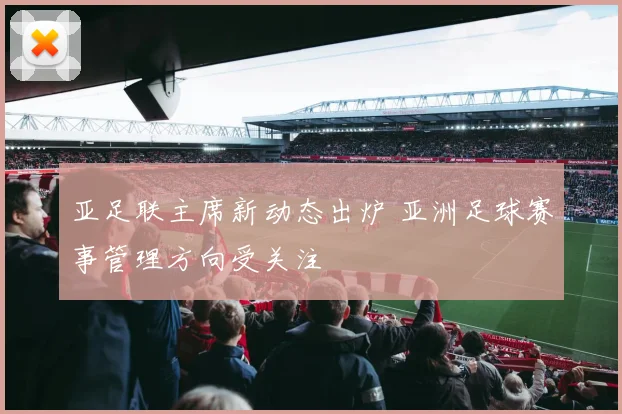 亚足联主席新动态出炉 亚洲足球赛事管理方向受关注