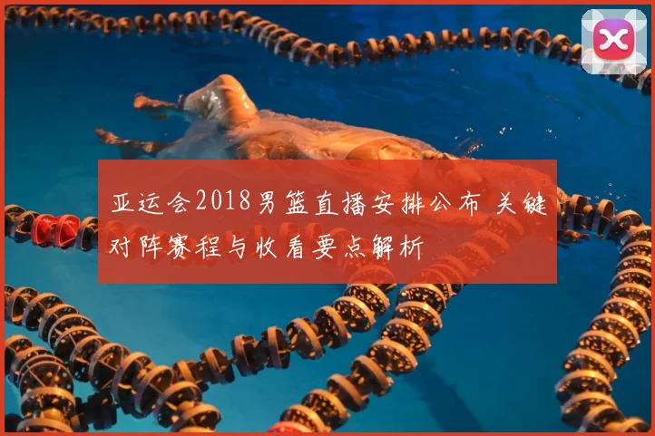 亚运会2018男篮直播安排公布 关键对阵赛程与收看要点解析