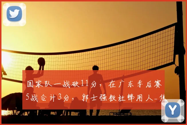 国家队一战砍11分，在广东季后赛5战合计3分，郭士强教杜锋用人_焦泊_徐昕_NBA
