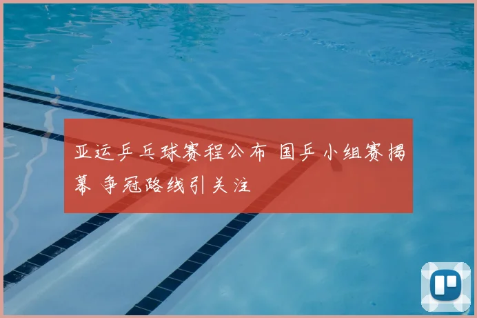 亚运乒乓球赛程公布 国乒小组赛揭幕 争冠路线引关注