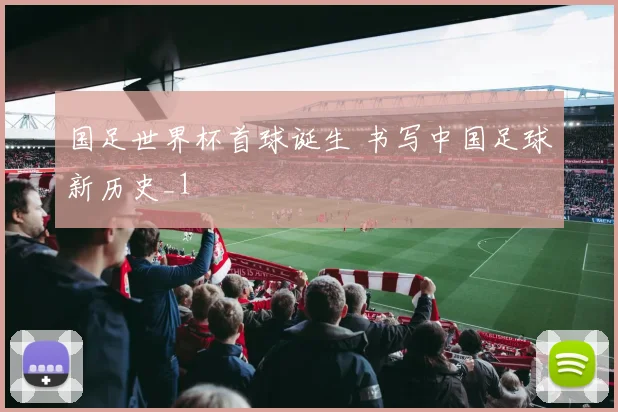 国足世界杯首球诞生 书写中国足球新历史_1