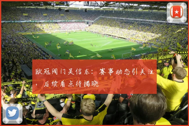 欧冠阀门吴信东：赛事动态引关注，后续看点待揭晓
