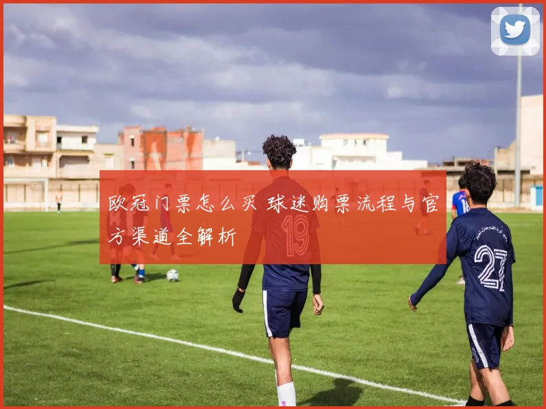欧冠门票怎么买 球迷购票流程与官方渠道全解析