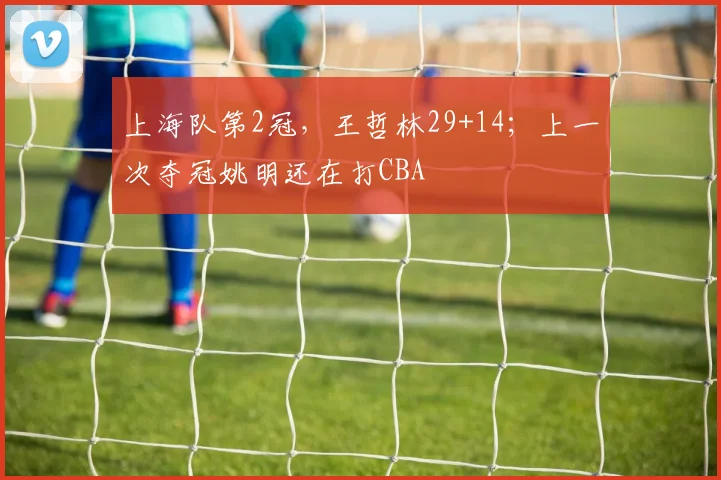 上海队第2冠,王哲林29+14;上一次夺冠姚明还在打CBA
