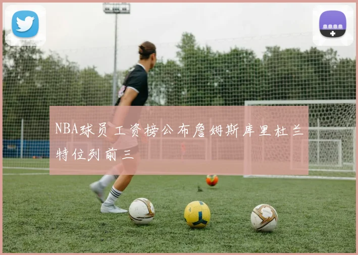 NBA球员工资榜公布詹姆斯库里杜兰特位列前三