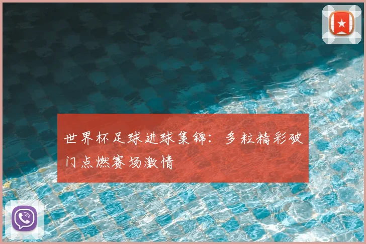 世界杯足球进球集锦：多粒精彩破门点燃赛场激情