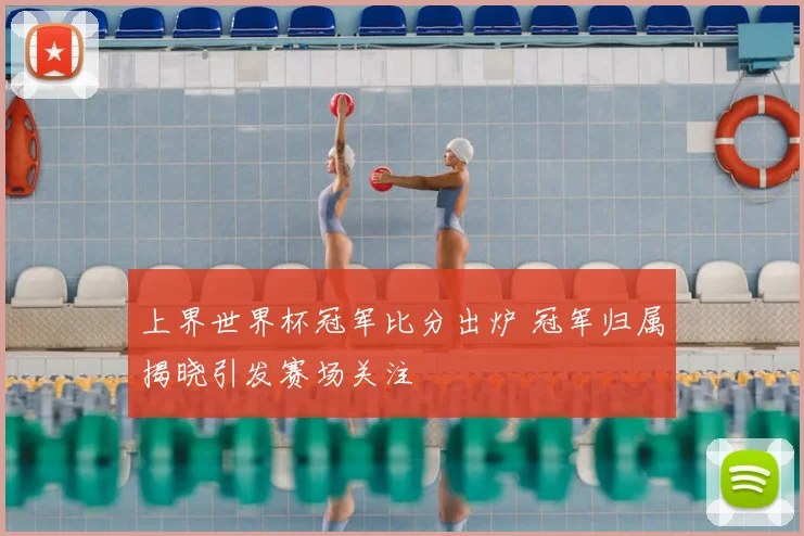 上界世界杯冠军比分出炉 冠军归属揭晓引发赛场关注