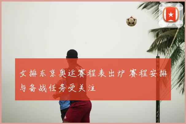 女排东京奥运赛程表出炉 赛程安排与备战任务受关注