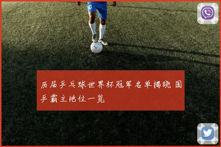 历届乒乓球世界杯冠军名单揭晓 国乒霸主地位一览