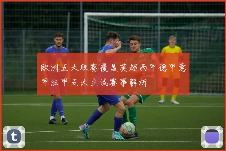 欧洲五大联赛覆盖英超西甲德甲意甲法甲五大主流赛事解析