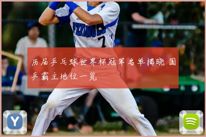 历届乒乓球世界杯冠军名单揭晓 国乒霸主地位一览