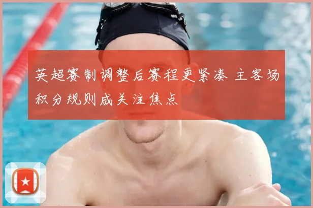英超赛制调整后赛程更紧凑 主客场积分规则成关注焦点