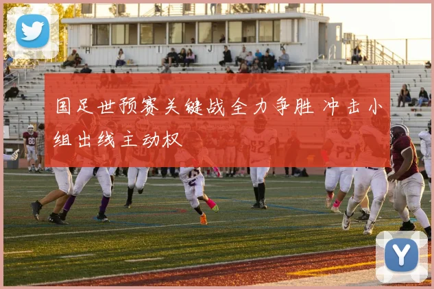 国足世预赛关键战全力争胜 冲击小组出线主动权