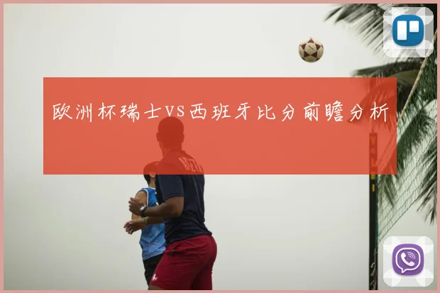 欧洲杯瑞士vs西班牙比分前瞻分析