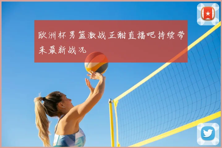 欧洲杯男篮激战正酣直播吧持续带来最新战况