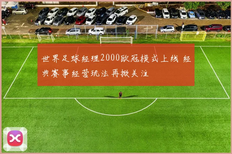 世界足球经理2000欧冠模式上线 经典赛事经营玩法再掀关注