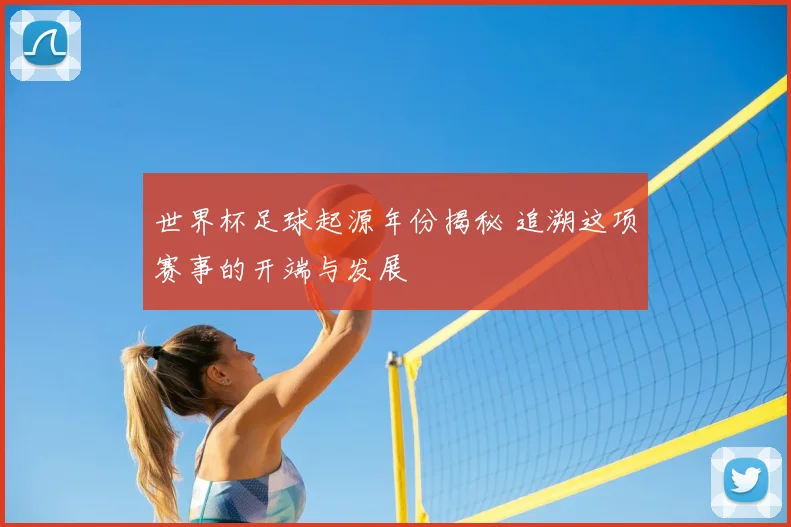 世界杯足球起源年份揭秘 追溯这项赛事的开端与发展