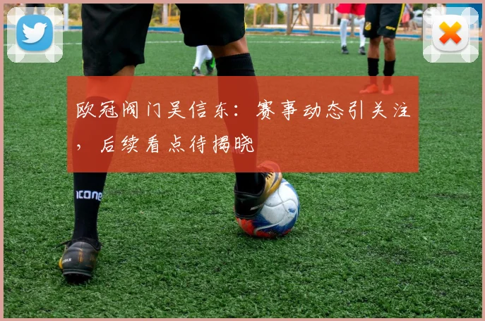 欧冠阀门吴信东：赛事动态引关注，后续看点待揭晓