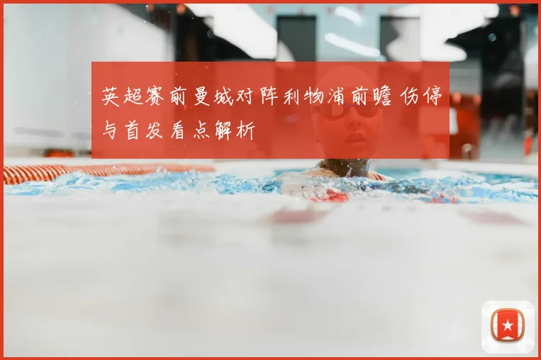英超赛前曼城对阵利物浦前瞻 伤停与首发看点解析