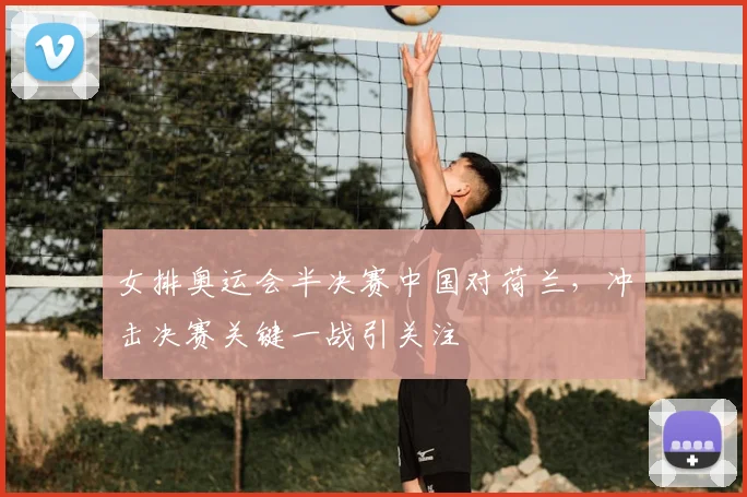 女排奥运会半决赛中国对荷兰，冲击决赛关键一战引关注