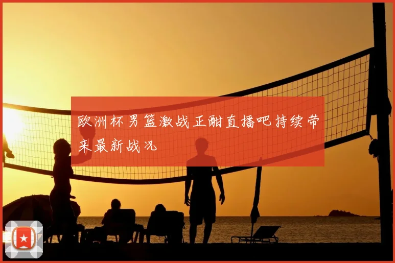 欧洲杯男篮激战正酣直播吧持续带来最新战况