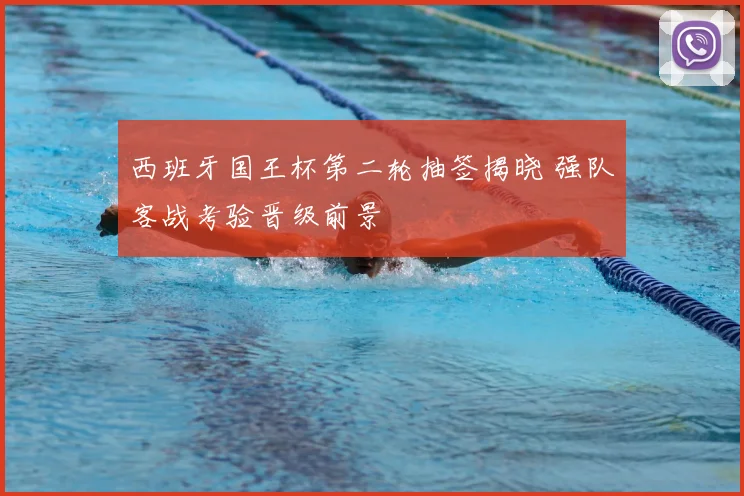 西班牙国王杯第二轮抽签揭晓 强队客战考验晋级前景