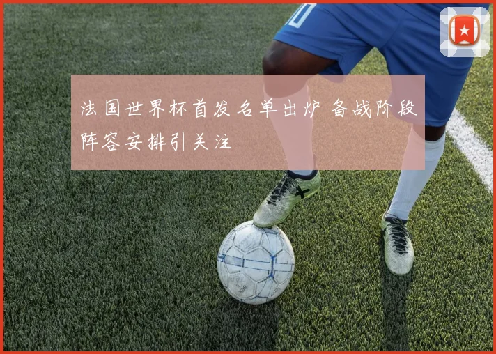 法国世界杯首发名单出炉 备战阶段阵容安排引关注