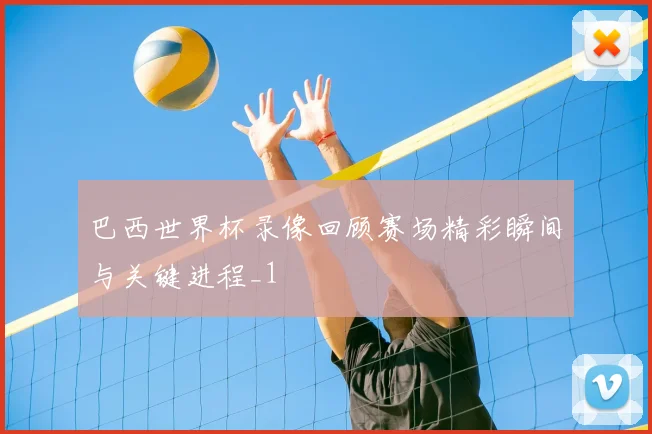 巴西世界杯录像回顾赛场精彩瞬间与关键进程_1