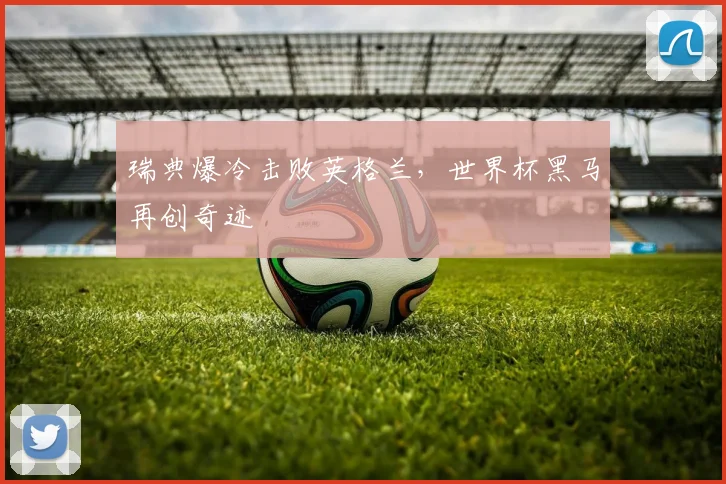 瑞典爆冷击败英格兰，世界杯黑马再创奇迹