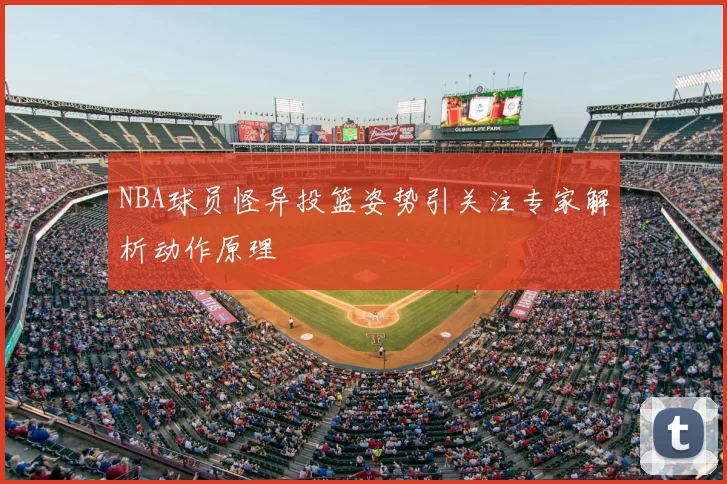 NBA球员怪异投篮姿势引关注专家解析动作原理