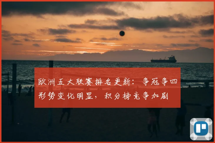 欧洲五大联赛排名更新：争冠争四形势变化明显，积分榜竞争加剧
