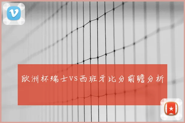 欧洲杯瑞士vs西班牙比分前瞻分析