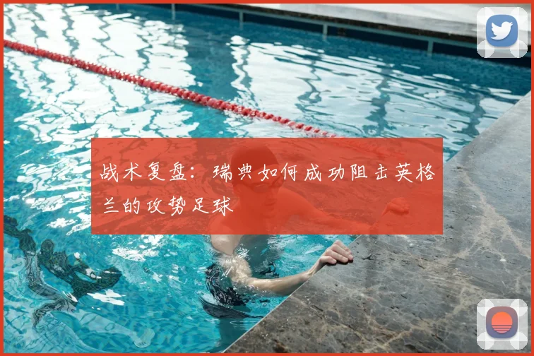 战术复盘:瑞典如何成功阻击英格兰的攻势足球