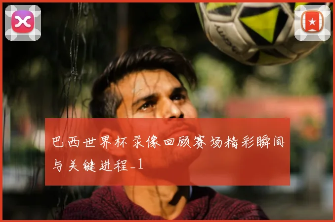 巴西世界杯录像回顾赛场精彩瞬间与关键进程_1