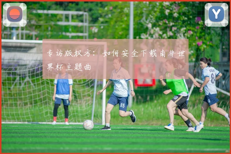 专访版权方:如何安全下载南非世界杯主题曲