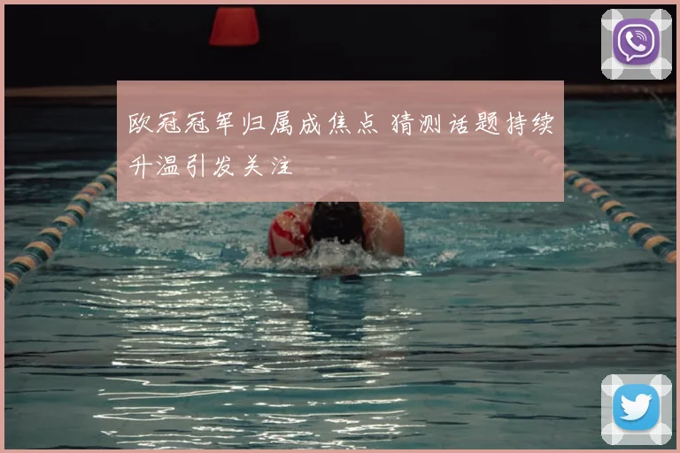 欧冠冠军归属成焦点 猜测话题持续升温引发关注